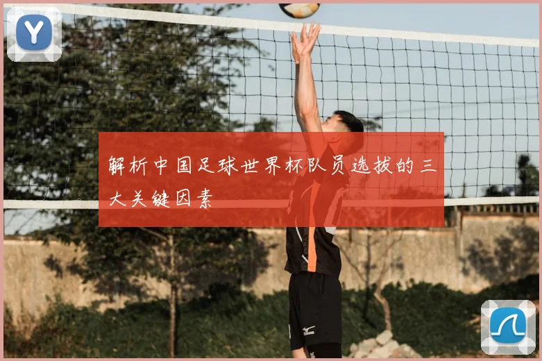 解析中国足球世界杯队员选拔的三大关键因素