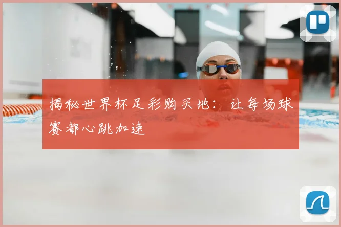 揭秘世界杯足彩购买地：让每场球赛都心跳加速