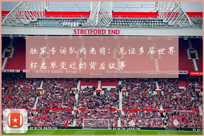 独家专访队内老将:见证多届世界杯名单变迁的背后故事