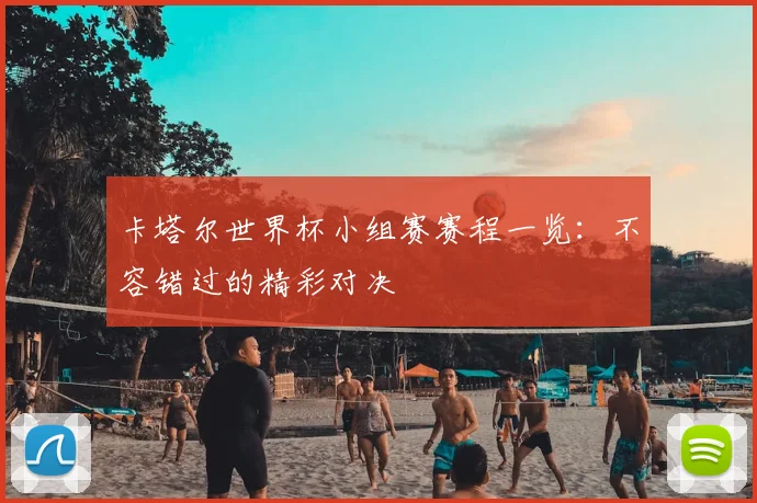 卡塔尔世界杯小组赛赛程一览：不容错过的精彩对决