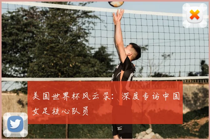 美国世界杯风云录:深度专访中国女足核心队员