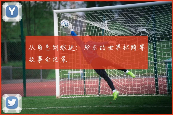从角色到球迷:靳东的世界杯跨界故事全记录