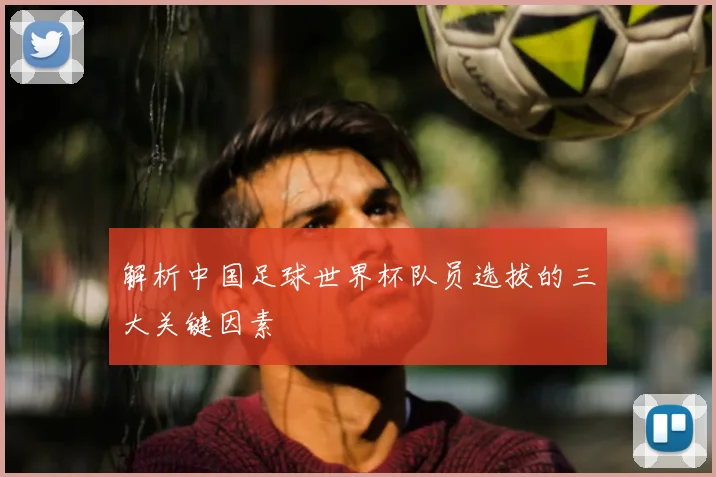解析中国足球世界杯队员选拔的三大关键因素