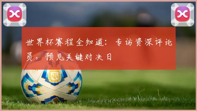 世界杯赛程全知道：专访资深评论员，预见关键对决日